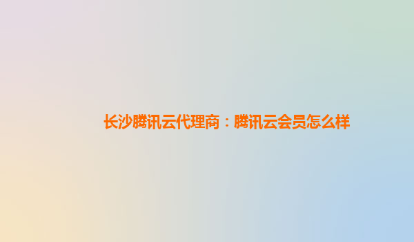 营口长沙腾讯云代理商：腾讯云会员怎么样