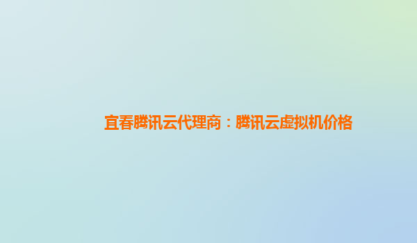鹤岗宜春腾讯云代理商：腾讯云虚拟机价格