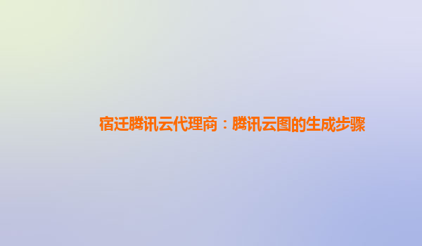 郴州宿迁腾讯云代理商：腾讯云图的生成步骤