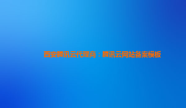 六安西安腾讯云代理商：腾讯云网站备案模板