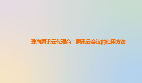 铜川珠海腾讯云代理商：腾讯云会议的使用方法
