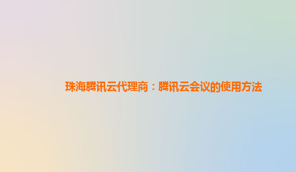 亳州珠海腾讯云代理商：腾讯云会议的使用方法