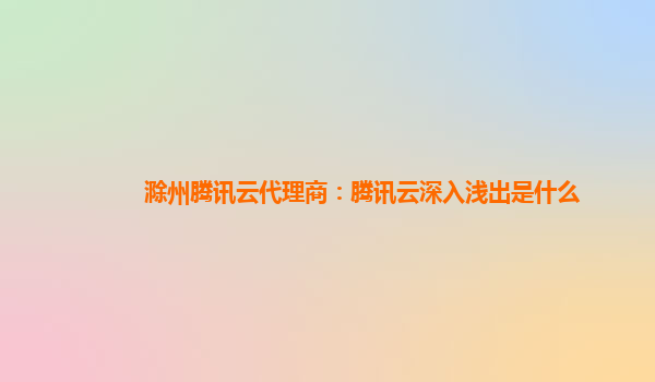 吉安滁州腾讯云代理商：腾讯云深入浅出是什么