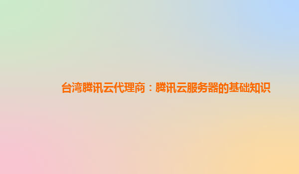 商洛台湾腾讯云代理商：腾讯云服务器的基础知识