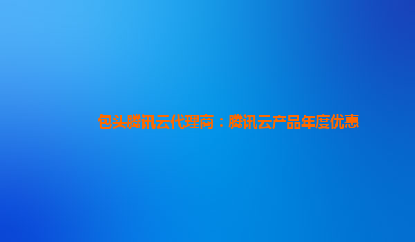 赤峰包头腾讯云代理商：腾讯云产品年度优惠