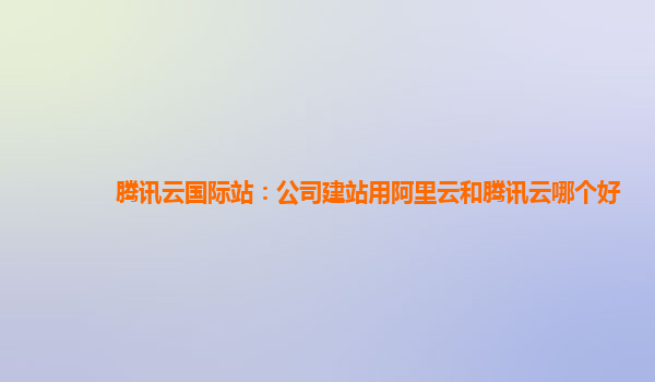 长治腾讯云国际站：公司建站用阿里云和腾讯云哪个好