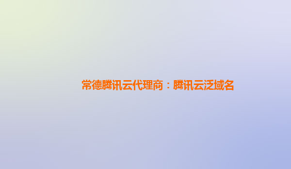 香港常德腾讯云代理商：腾讯云泛域名