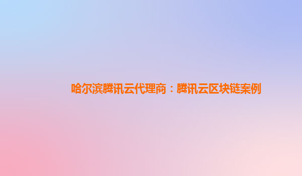 长春哈尔滨腾讯云代理商：腾讯云区块链案例