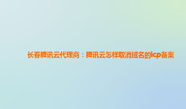 丹东长春腾讯云代理商：腾讯云怎样取消域名的icp备案