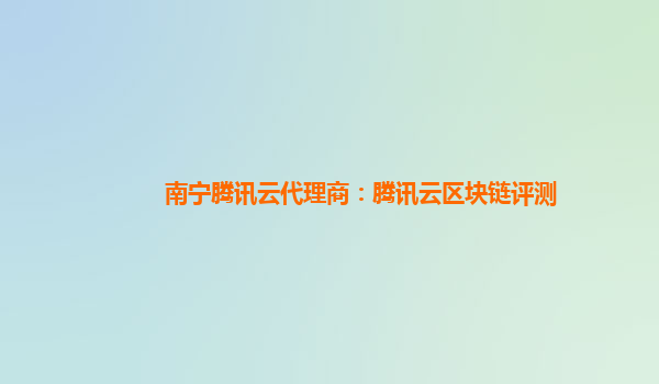 漳州南宁腾讯云代理商：腾讯云区块链评测