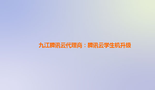 武威九江腾讯云代理商：腾讯云学生机升级