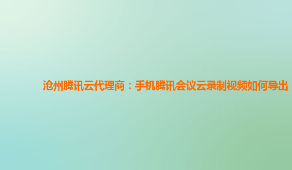 日照沧州腾讯云代理商：手机腾讯会议云录制视频如何导出