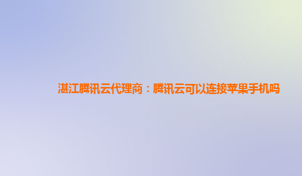 河池湛江腾讯云代理商：腾讯云可以连接苹果手机吗