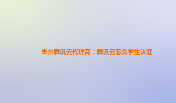 汉中惠州腾讯云代理商：腾讯云怎么学生认证