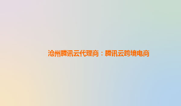 上海沧州腾讯云代理商：腾讯云跨境电商