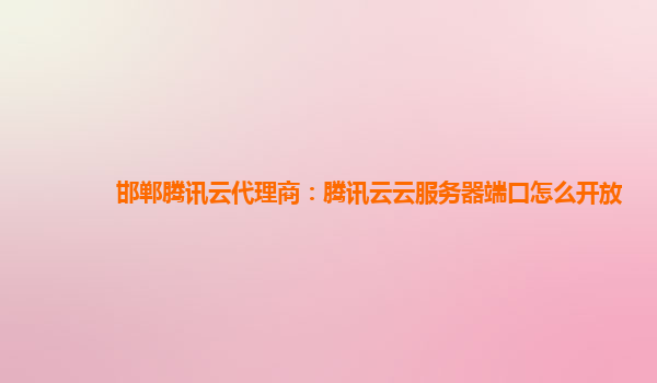 常德邯郸腾讯云代理商：腾讯云云服务器端口怎么开放