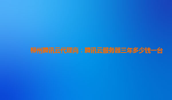 乌鲁木齐柳州腾讯云代理商：腾讯云服务器三年多少钱一台