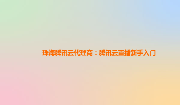 河池珠海腾讯云代理商：腾讯云直播新手入门