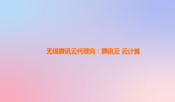 西双版纳无锡腾讯云代理商：腾讯云 云计算