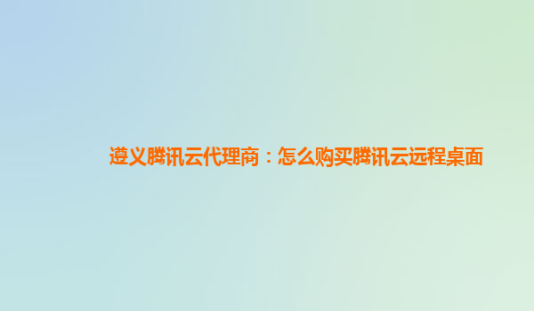 淄博遵义腾讯云代理商：怎么购买腾讯云远程桌面