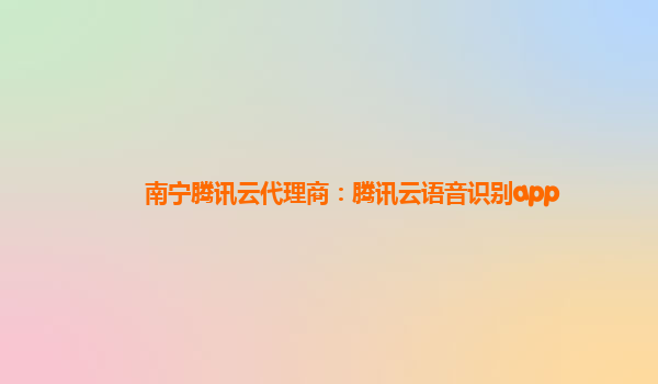 桂林南宁腾讯云代理商：腾讯云语音识别app