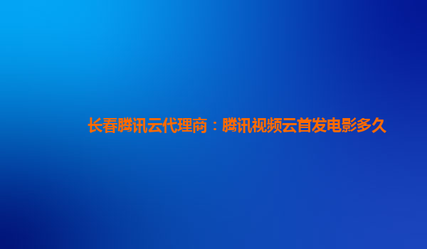 武威长春腾讯云代理商：腾讯视频云首发电影多久