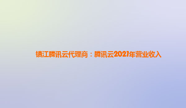 赣州镇江腾讯云代理商：腾讯云2021年营业收入