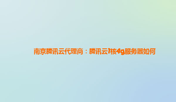 天津南京腾讯云代理商：腾讯云1核4g服务器如何
