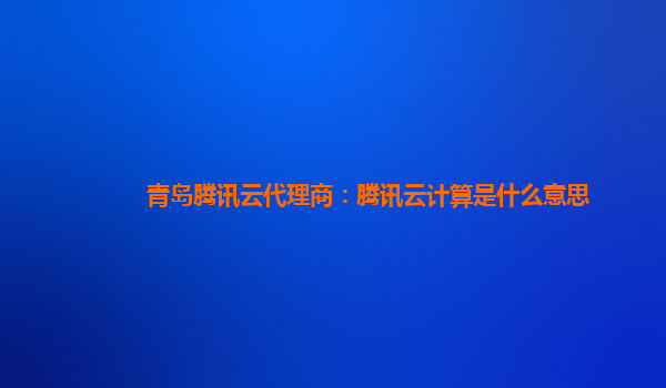 西双版纳青岛腾讯云代理商：腾讯云计算是什么意思