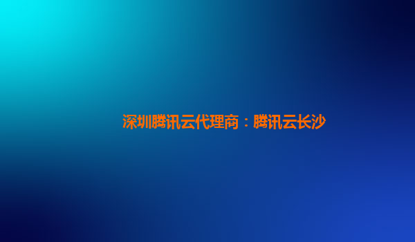 沈阳深圳腾讯云代理商：腾讯云长沙