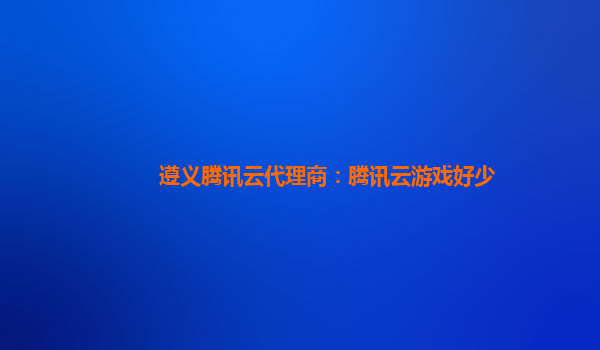 淮安遵义腾讯云代理商：腾讯云游戏好少