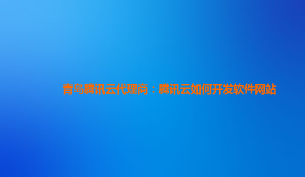 湖北青岛腾讯云代理商：腾讯云如何开发软件网站