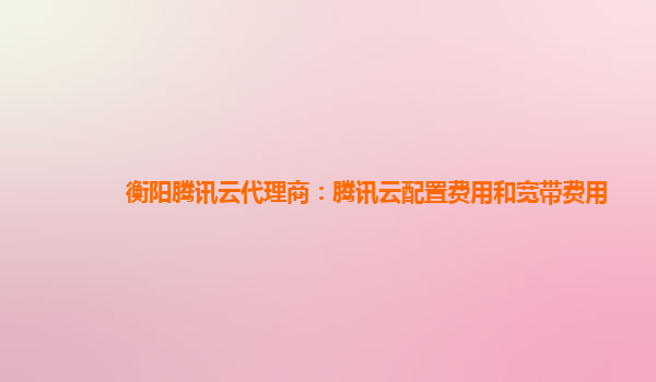 陇南衡阳腾讯云代理商：腾讯云配置费用和宽带费用