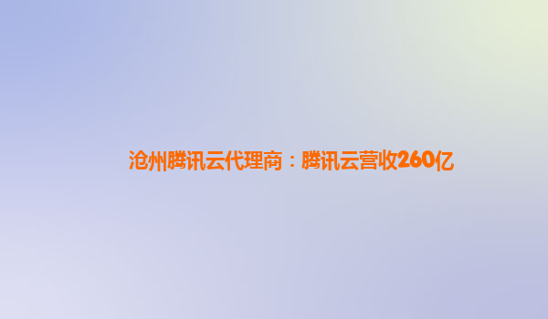新余沧州腾讯云代理商：腾讯云营收260亿