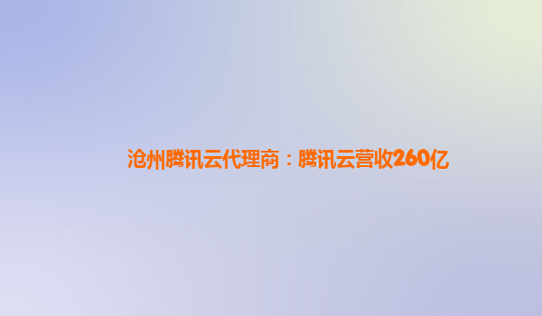 宁德沧州腾讯云代理商：腾讯云营收260亿