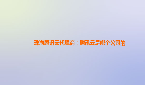 枣庄珠海腾讯云代理商：腾讯云是哪个公司的