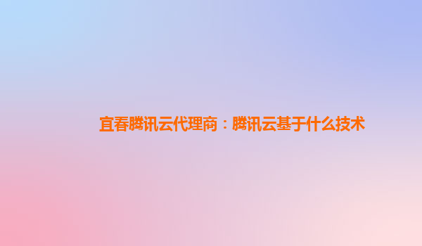 太原宜春腾讯云代理商：腾讯云基于什么技术