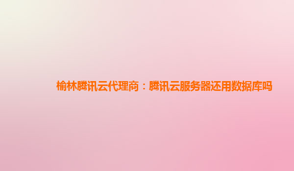 杭州榆林腾讯云代理商：腾讯云服务器还用数据库吗