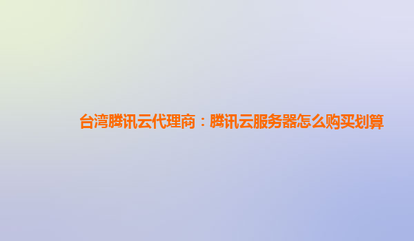 黑河台湾腾讯云代理商：腾讯云服务器怎么购买划算