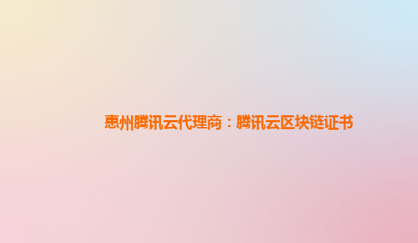 洛阳惠州腾讯云代理商：腾讯云区块链证书
