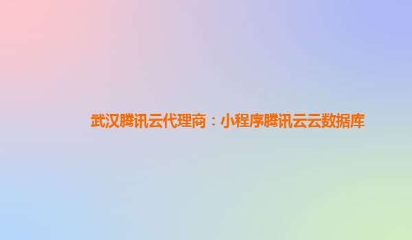 自贡武汉腾讯云代理商：小程序腾讯云云数据库