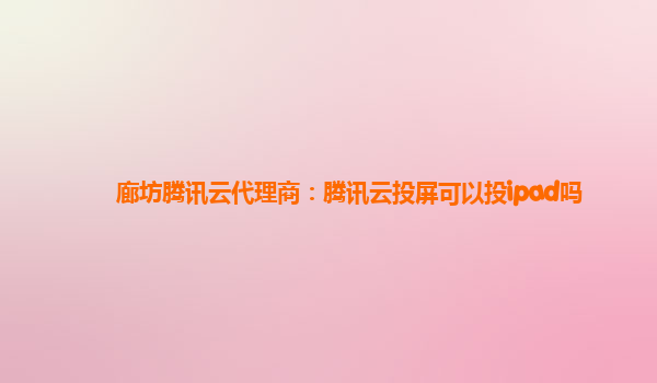 河池廊坊腾讯云代理商：腾讯云投屏可以投ipad吗