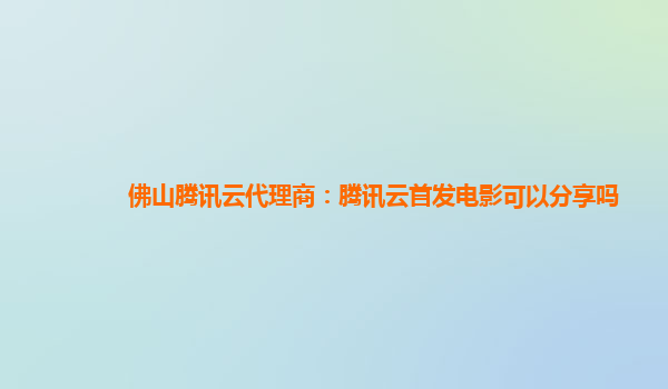 四平佛山腾讯云代理商：腾讯云首发电影可以分享吗