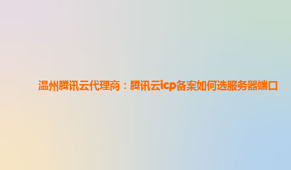 衡阳温州腾讯云代理商：腾讯云icp备案如何选服务器端口