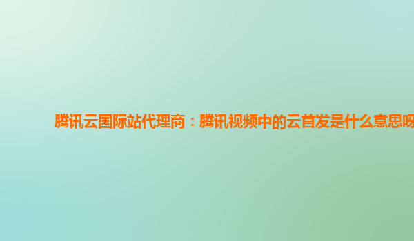 营口腾讯云国际站代理商：腾讯视频中的云首发是什么意思呀