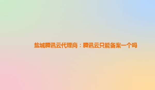 云浮盐城腾讯云代理商：腾讯云只能备案一个吗