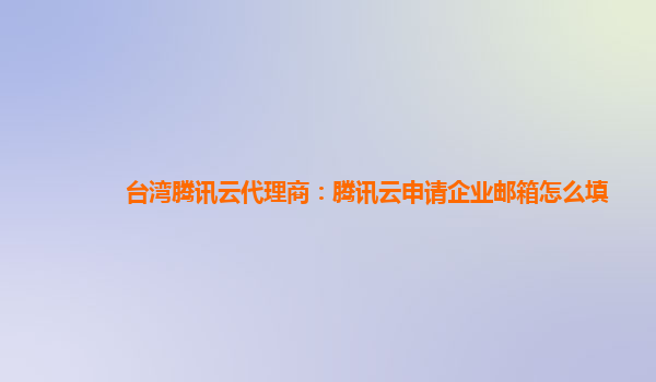 台州台湾腾讯云代理商：腾讯云申请企业邮箱怎么填