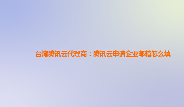 池州台湾腾讯云代理商：腾讯云申请企业邮箱怎么填