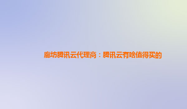 新疆廊坊腾讯云代理商：腾讯云有啥值得买的