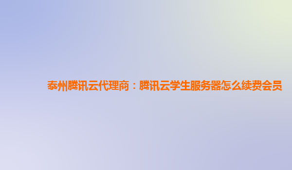 酒泉泰州腾讯云代理商：腾讯云学生服务器怎么续费会员